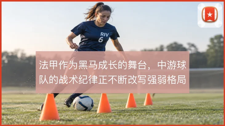 法甲作为黑马成长的舞台，中游球队的战术纪律正不断改写强弱格局