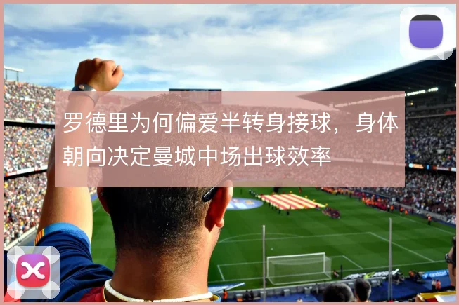 罗德里为何偏爱半转身接球,身体朝向决定曼城中场出球效率