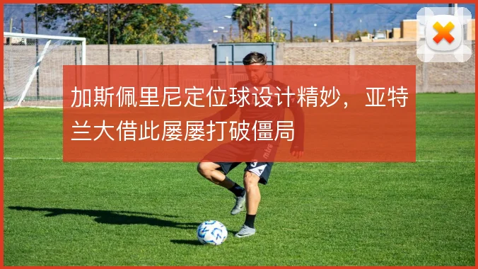 加斯佩里尼定位球设计精妙，亚特兰大借此屡屡打破僵局
