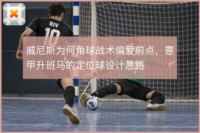 威尼斯为何角球战术偏爱前点，意甲升班马的定位球设计思路