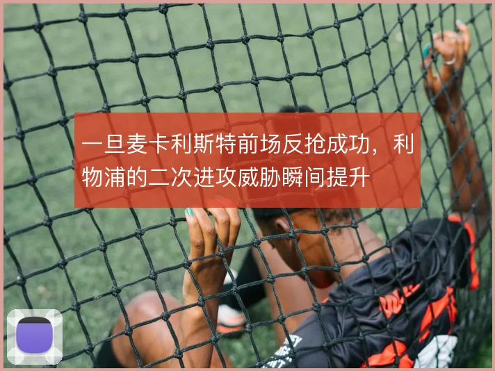 一旦麦卡利斯特前场反抢成功,利物浦的二次进攻威胁瞬间提升