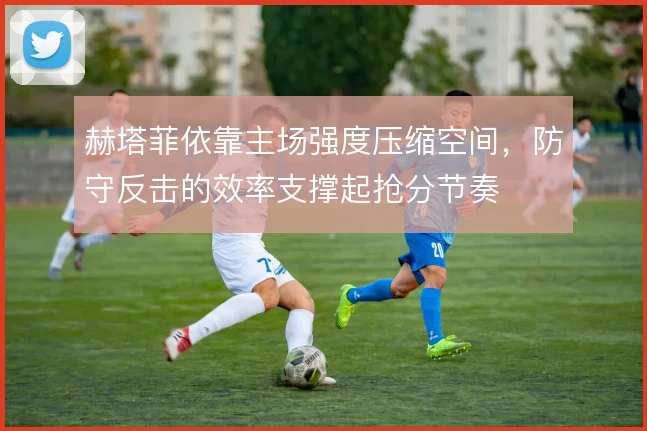 赫塔菲依靠主场强度压缩空间，防守反击的效率支撑起抢分节奏