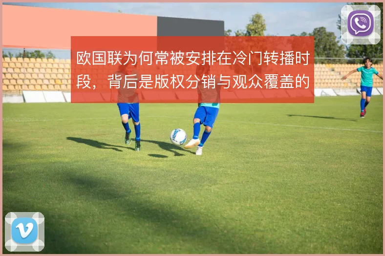 欧国联为何常被安排在冷门转播时段,背后是版权分销与观众覆盖的策略考量