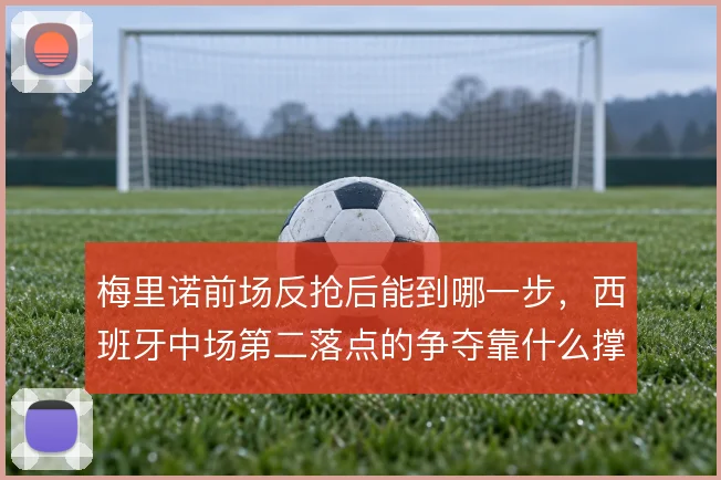 梅里诺前场反抢后能到哪一步，西班牙中场第二落点的争夺靠什么撑住