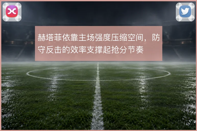 赫塔菲依靠主场强度压缩空间，防守反击的效率支撑起抢分节奏