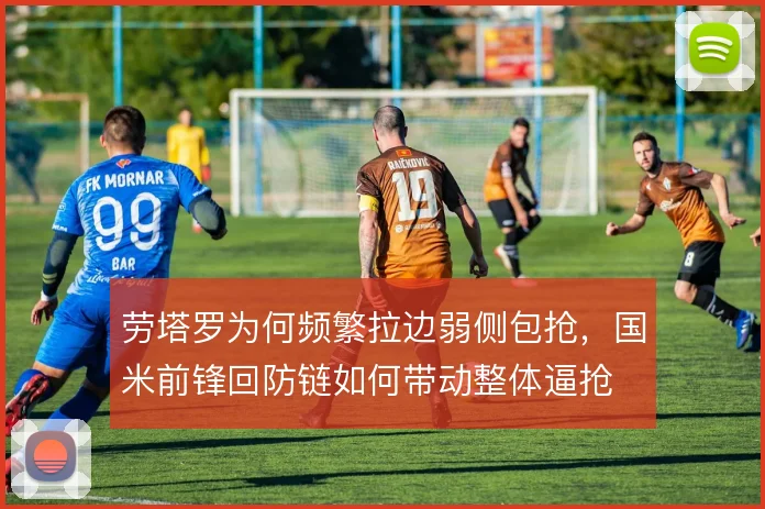 劳塔罗为何频繁拉边弱侧包抢，国米前锋回防链如何带动整体逼抢