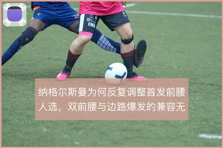 纳格尔斯曼为何反复调整首发前腰人选，双前腰与边路爆发的兼容无法兼得