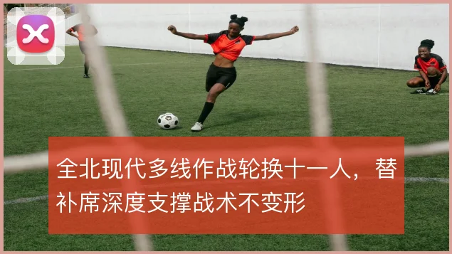 全北现代多线作战轮换十一人，替补席深度支撑战术不变形