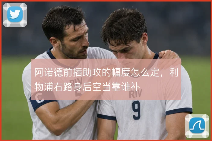 阿诺德前插助攻的幅度怎么定,利物浦右路身后空当靠谁补