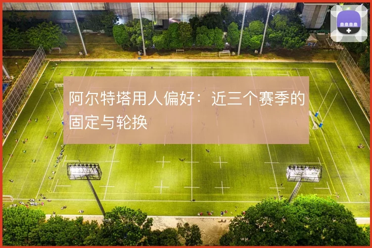 阿尔特塔用人偏好：近三个赛季的固定与轮换