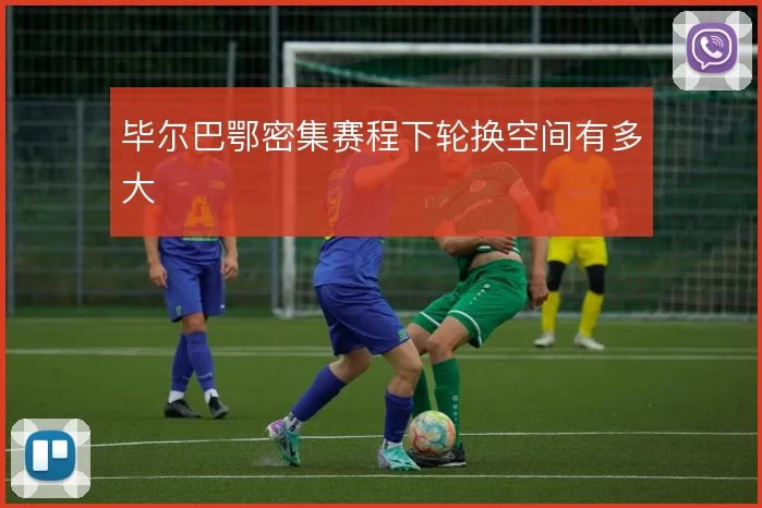 毕尔巴鄂密集赛程下轮换空间有多大
