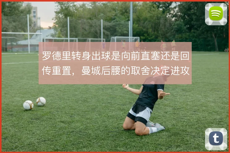罗德里转身出球是向前直塞还是回传重置，曼城后腰的取舍决定进攻节奏
