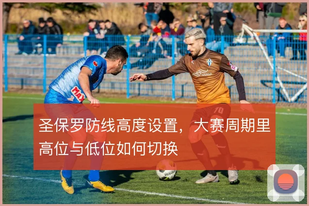圣保罗防线高度设置,大赛周期里高位与低位如何切换