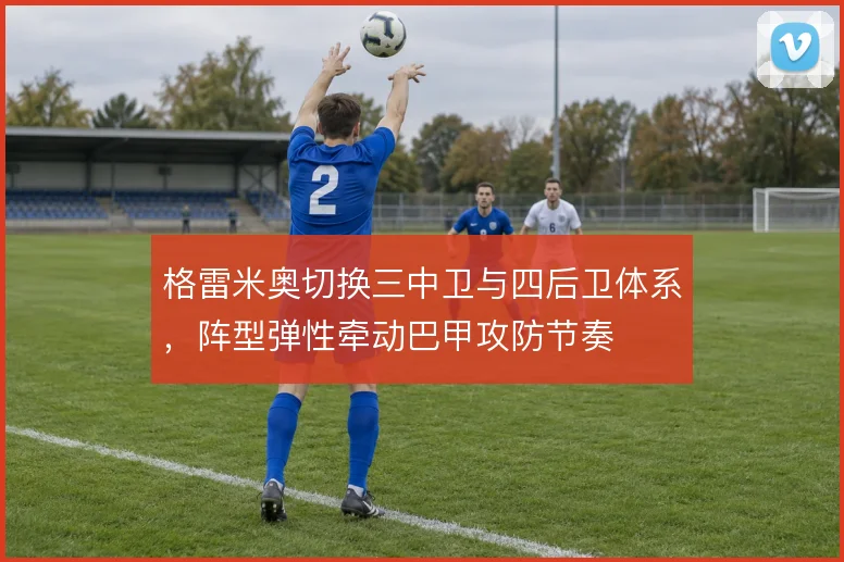 格雷米奥切换三中卫与四后卫体系，阵型弹性牵动巴甲攻防节奏