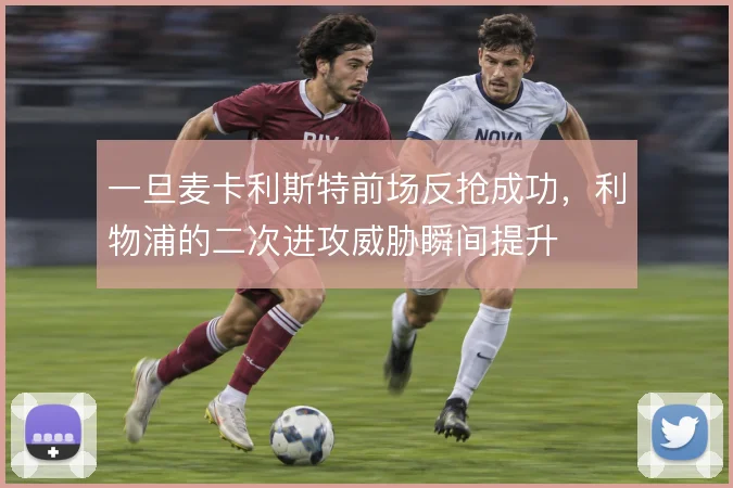 一旦麦卡利斯特前场反抢成功，利物浦的二次进攻威胁瞬间提升