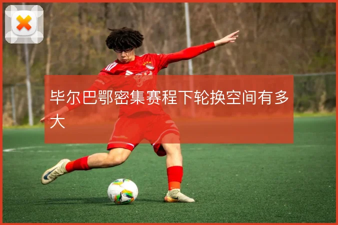 毕尔巴鄂密集赛程下轮换空间有多大