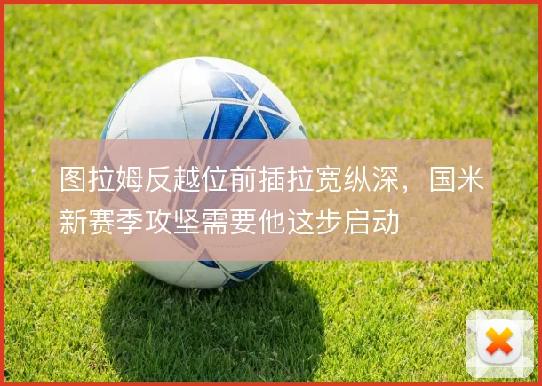 图拉姆反越位前插拉宽纵深，国米新赛季攻坚需要他这步启动