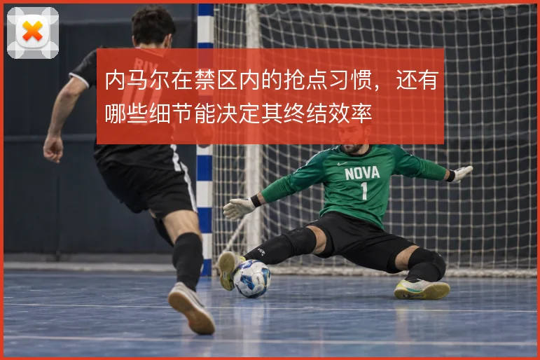 内马尔在禁区内的抢点习惯，还有哪些细节能决定其终结效率