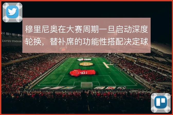 穆里尼奥在大赛周期一旦启动深度轮换，替补席的功能性搭配决定球队续航