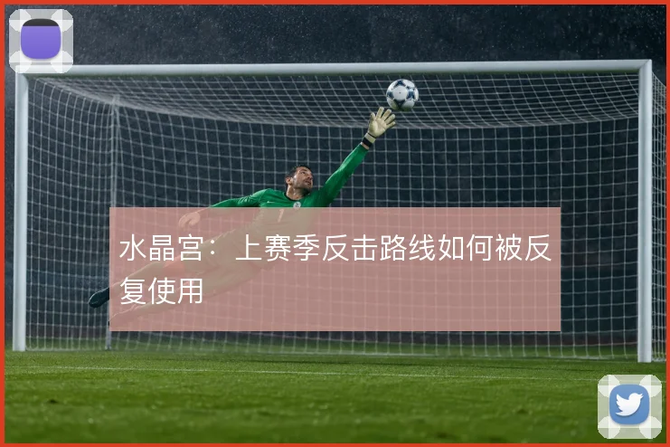 水晶宫：上赛季反击路线如何被反复使用