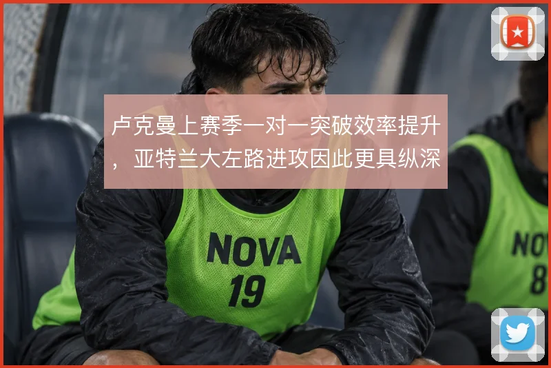卢克曼上赛季一对一突破效率提升，亚特兰大左路进攻因此更具纵深威胁